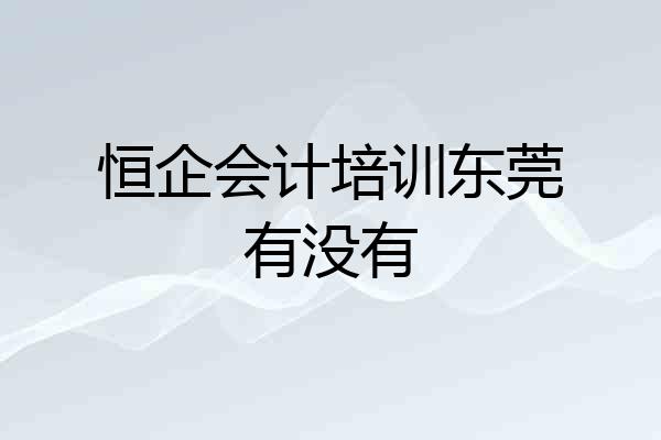 恒企会计培训东莞有没有