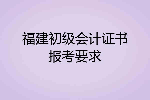 福建初级会计证书报考要求