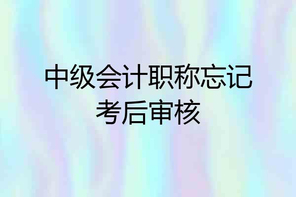 中级会计职称忘记考后审核