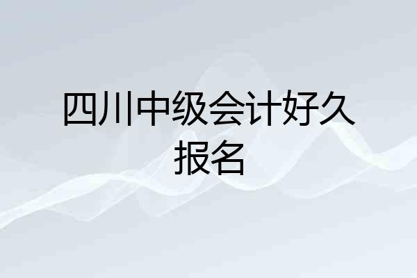 四川中级会计好久报名