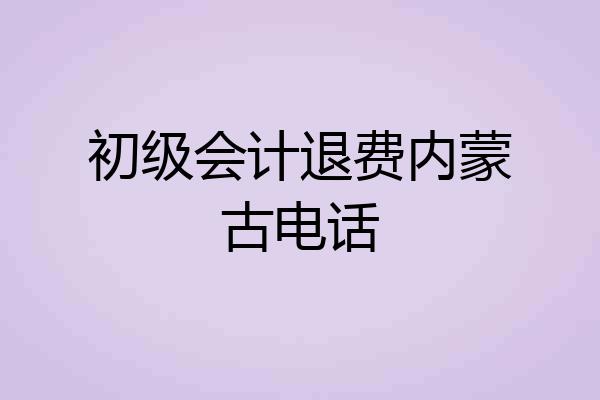 初级会计退费内蒙古电话