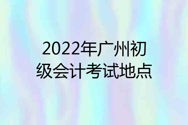 2022年广州初级会计考试地点