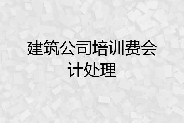 建筑公司培训费会计处理
