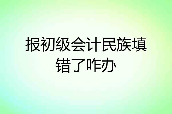 报初级会计民族填错了咋办