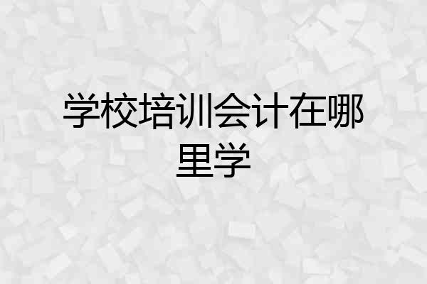 学校培训会计在哪里学