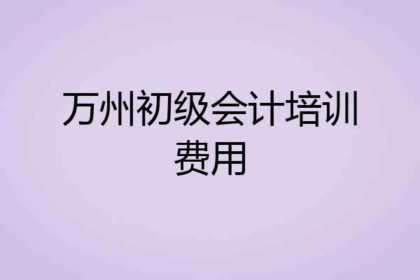 万州初级会计培训费用