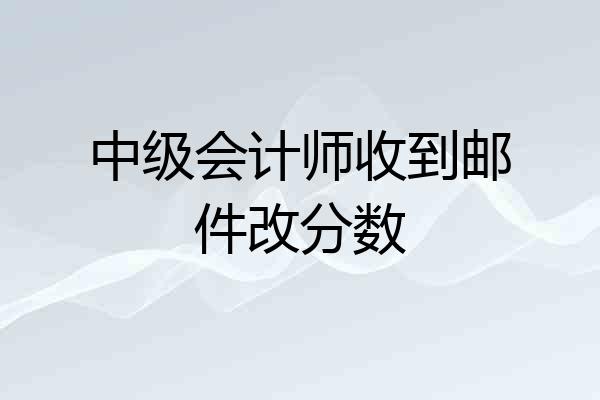 中级会计师收到邮件改分数