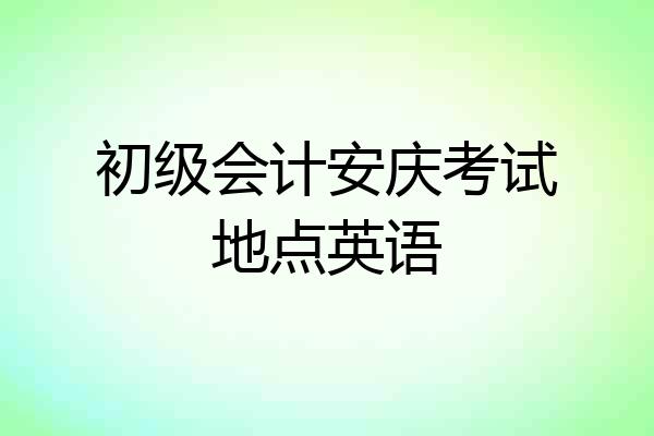 初级会计安庆考试地点英语
