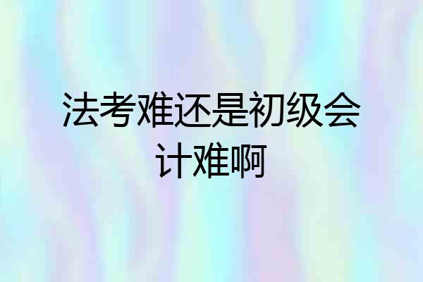 法考难还是初级会计难啊