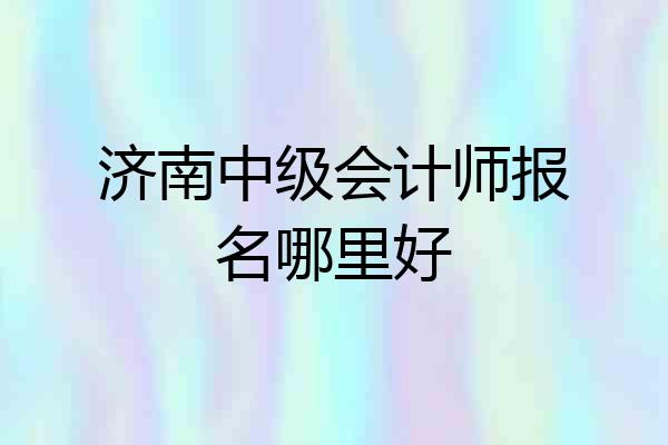 济南中级会计师报名哪里好