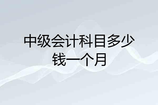 中级会计科目多少钱一个月