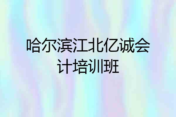 哈尔滨江北亿诚会计培训班