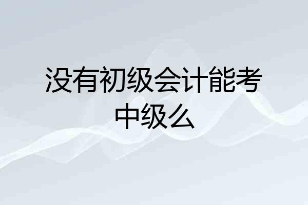 没有初级会计能考中级么