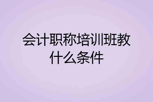 会计职称培训班教什么条件