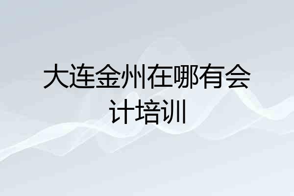大连金州在哪有会计培训