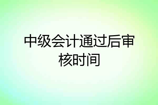 中级会计通过后审核时间
