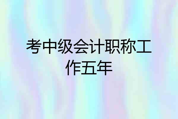 考中级会计职称工作五年
