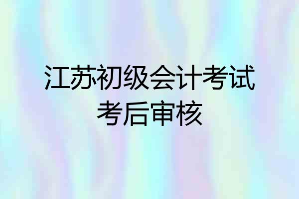 江苏初级会计考试考后审核