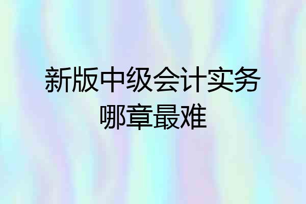 新版中级会计实务哪章最难