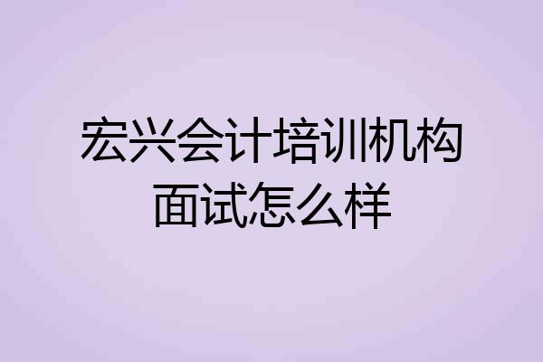 宏兴会计培训机构面试怎么样