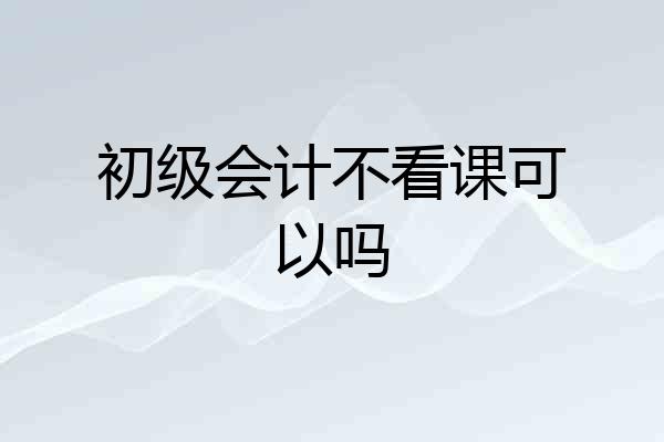 初级会计不看课可以吗