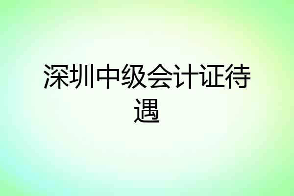 深圳中级会计证待遇