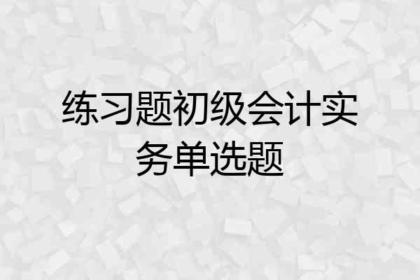 练习题初级会计实务单选题
