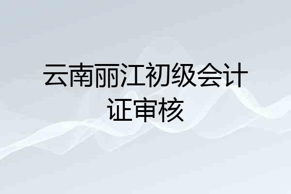 云南丽江初级会计证审核