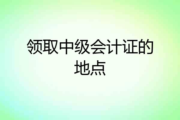 领取中级会计证的地点