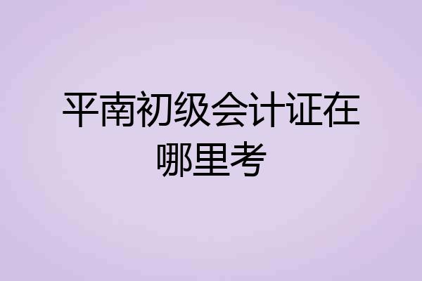 平南初级会计证在哪里考