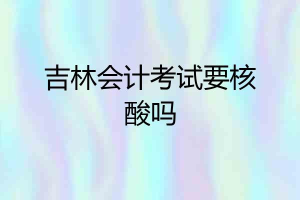 吉林会计考试要核酸吗