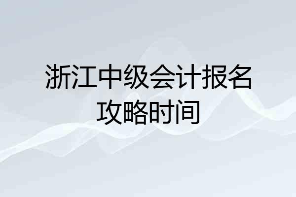 浙江中级会计报名攻略时间