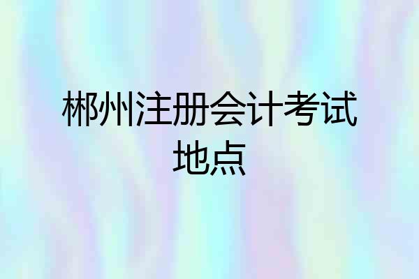郴州注册会计考试地点