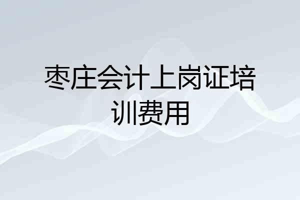 枣庄会计上岗证培训费用