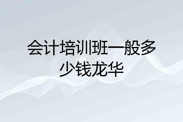 会计培训班一般多少钱龙华
