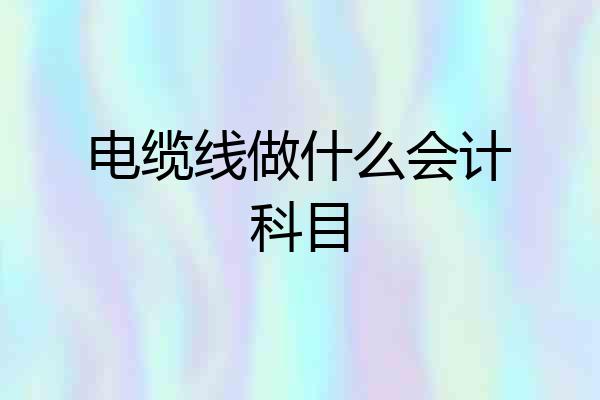 电缆线做什么会计科目