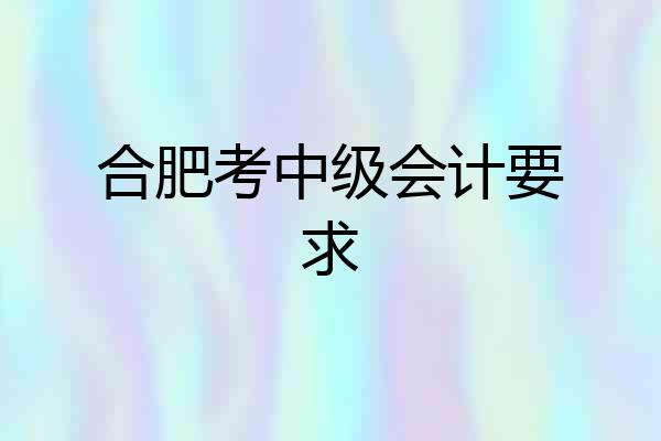 合肥考中级会计要求