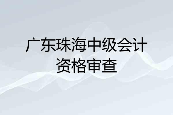 广东珠海中级会计资格审查