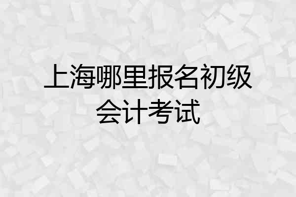 上海哪里报名初级会计考试