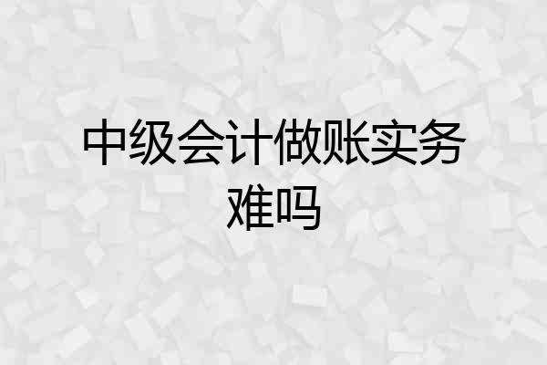 中级会计做账实务难吗