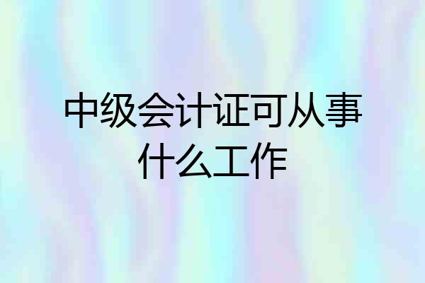 中级会计证可从事什么工作