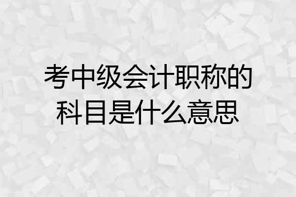 考中级会计职称的科目是什么意思