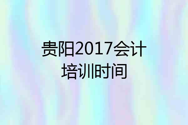 贵阳2017会计培训时间