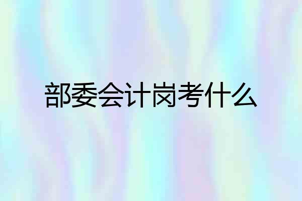 部委会计岗考什么