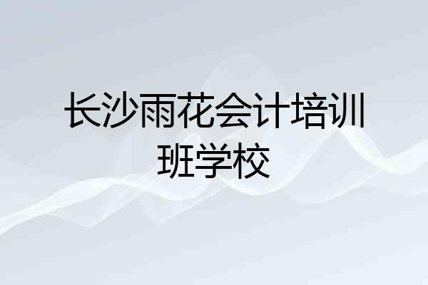 长沙雨花会计培训班学校