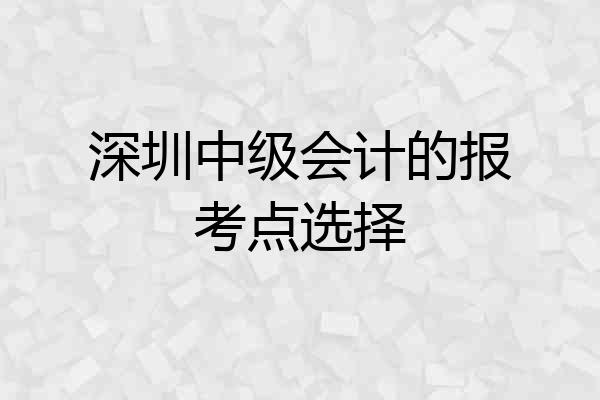 深圳中级会计的报考点选择
