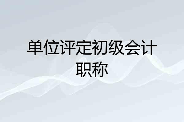 单位评定初级会计职称