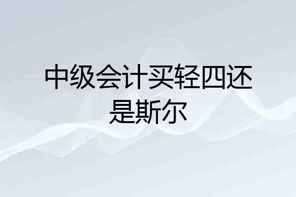 中级会计买轻四还是斯尔