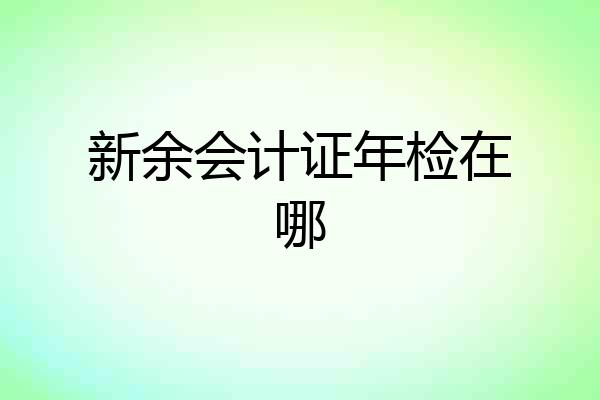 新余会计证年检在哪