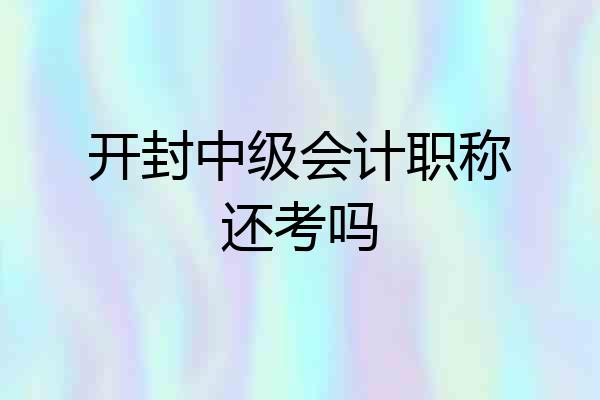 开封中级会计职称还考吗